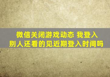 微信关闭游戏动态 我登入别人还看的见近期登入时间吗